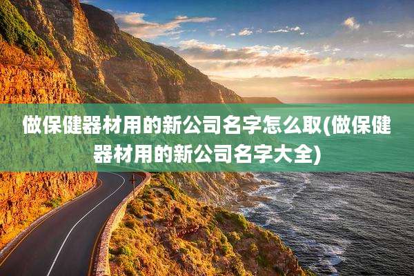 做保健器材用的新公司名字怎么取(做保健器材用的新公司名字大全)