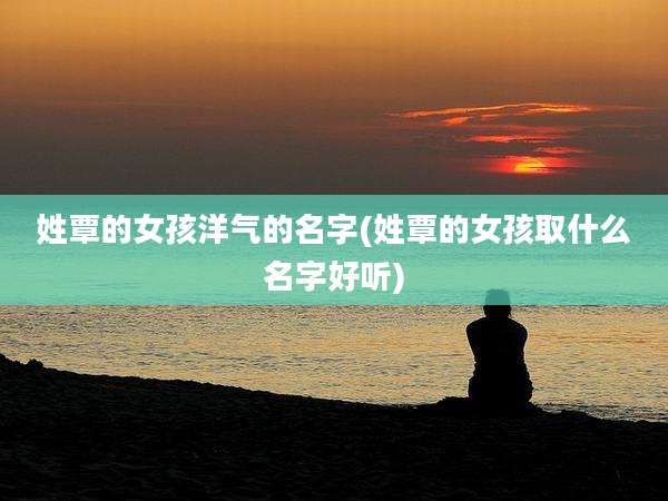 姓覃的女孩洋气的名字(姓覃的女孩取什么名字好听)