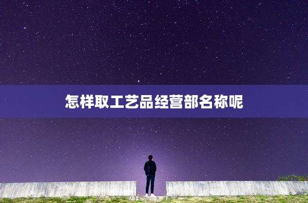 怎样取工艺品经营部名称呢