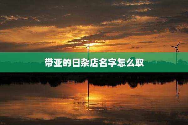 带亚的日杂店名字怎么取