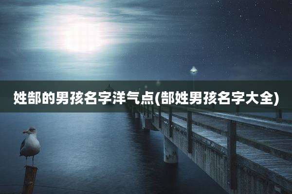 姓郜的男孩名字洋气点(郜姓男孩名字大全)