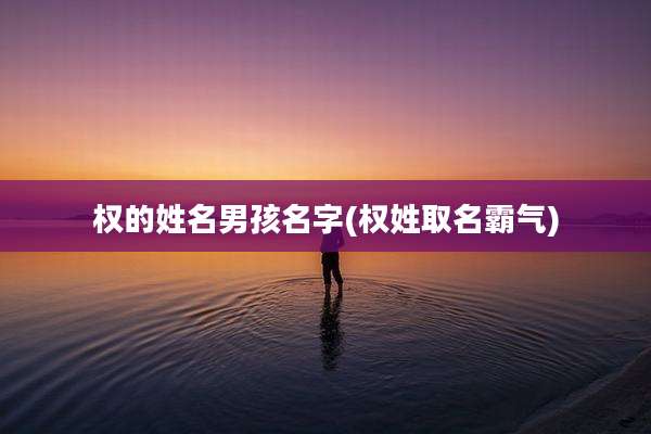 权的姓名男孩名字(权姓取名霸气)