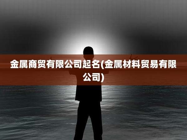 金属商贸有限公司起名(金属材料贸易有限公司)