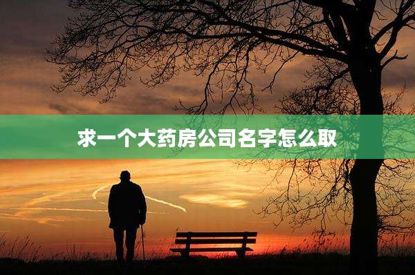 求一个大药房公司名字怎么取