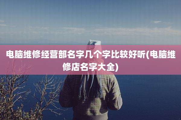 电脑维修经营部名字几个字比较好听(电脑维修店名字大全)
