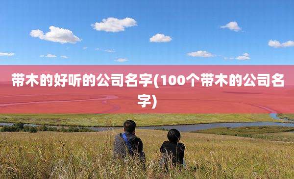 带木的好听的公司名字(100个带木的公司名字)