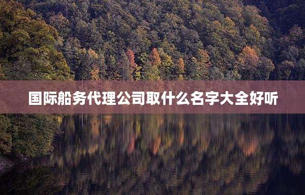 国际船务代理公司取什么名字大全好听
