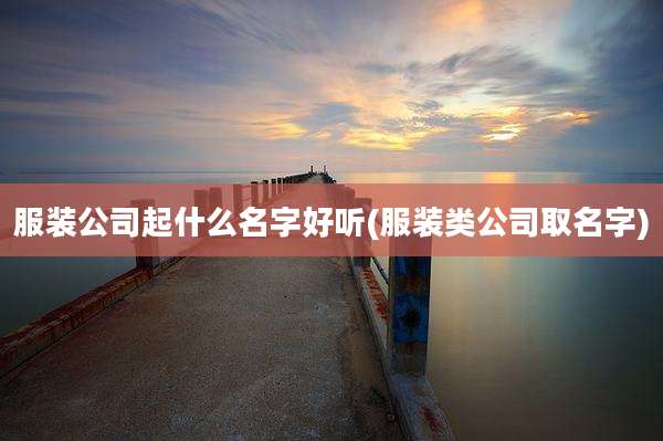 服装公司起什么名字好听(服装类公司取名字)