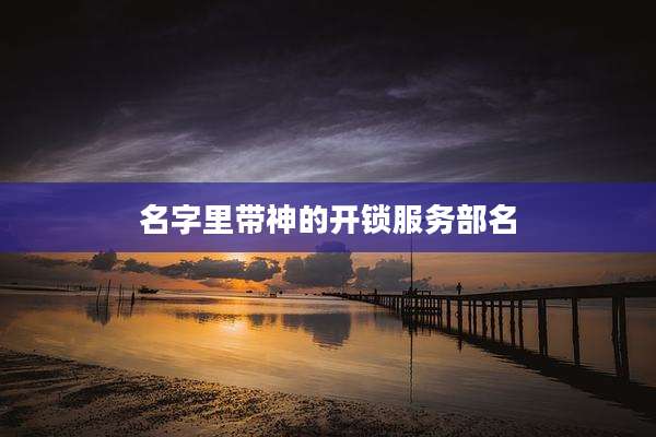 名字里带神的开锁服务部名