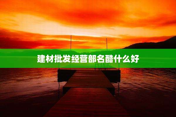 建材批发经营部名酷什么好