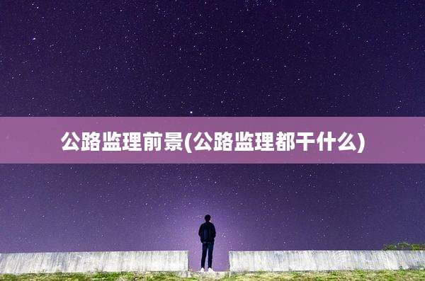 公路监理前景(公路监理都干什么)