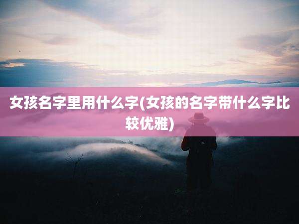 女孩名字里用什么字(女孩的名字带什么字比较优雅)