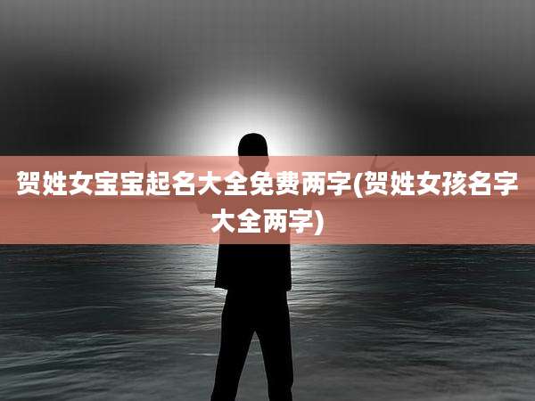 贺姓女宝宝起名大全免费两字(贺姓女孩名字大全两字)