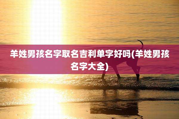羊姓男孩名字取名吉利单字好吗(羊姓男孩名字大全)