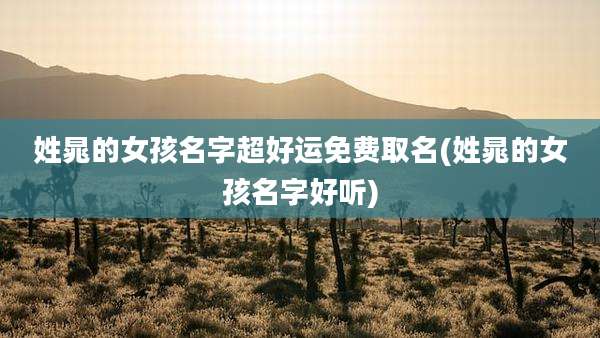 姓晁的女孩名字超好运免费取名(姓晁的女孩名字好听)