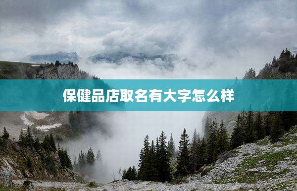 保健品店取名有大字怎么样