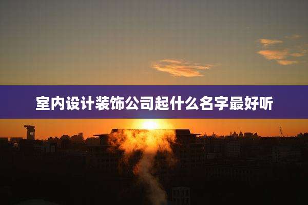 室内设计装饰公司起什么名字最好听
