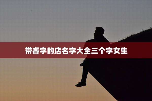 带睿字的店名字大全三个字女生