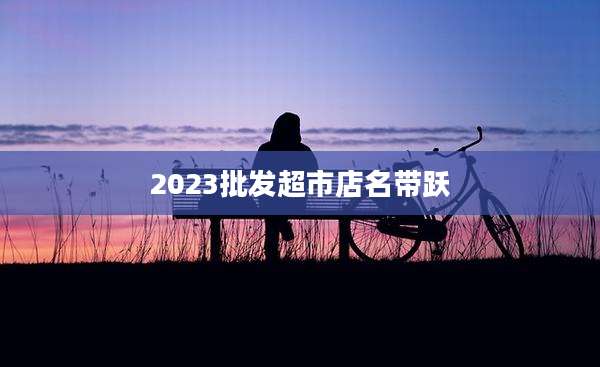 2023批发超市店名带跃