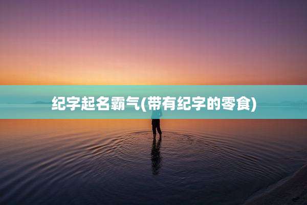 纪字起名霸气(带有纪字的零食)