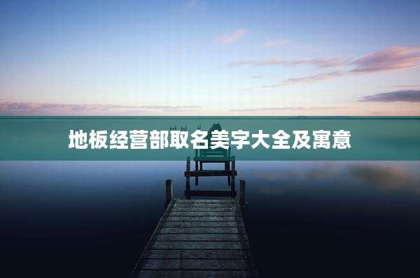 地板经营部取名美字大全及寓意