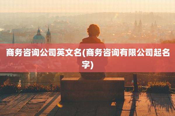 商务咨询公司英文名(商务咨询有限公司起名字)