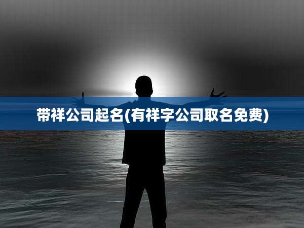 带祥公司起名(有祥字公司取名免费)