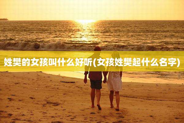 姓樊的女孩叫什么好听(女孩姓樊起什么名字)