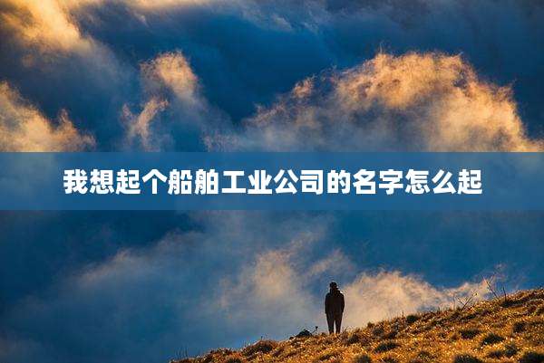 我想起个船舶工业公司的名字怎么起