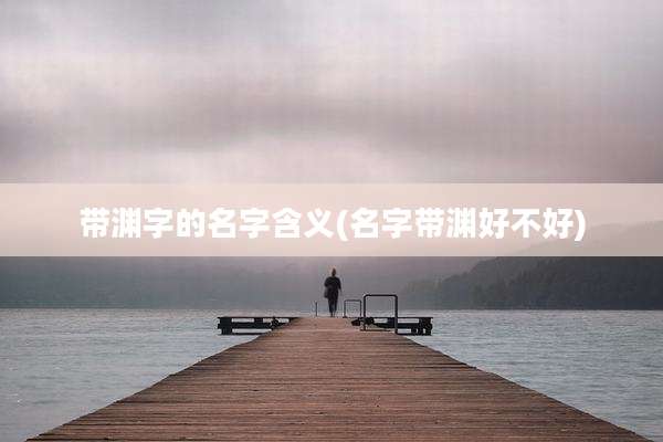 带渊字的名字含义(名字带渊好不好)