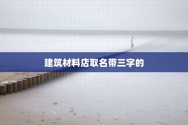 建筑材料店取名带三字的