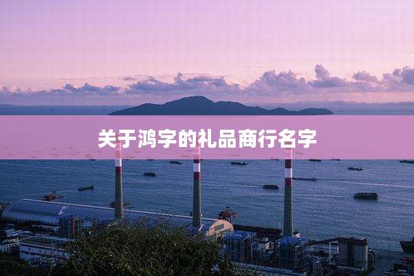 关于鸿字的礼品商行名字