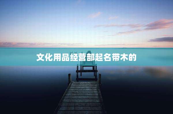 文化用品经营部起名带木的