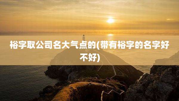 裕字取公司名大气点的(带有裕字的名字好不好)