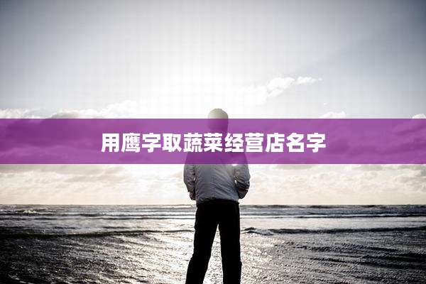 用鹰字取蔬菜经营店名字