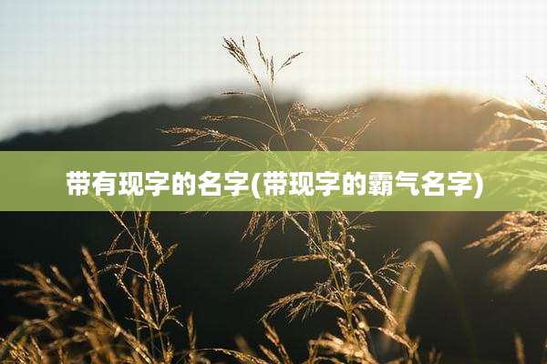带有现字的名字(带现字的霸气名字)