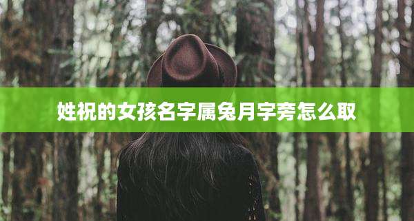 姓祝的女孩名字属兔月字旁怎么取