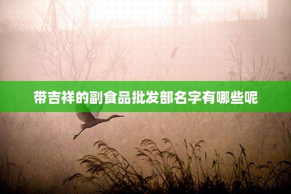 带吉祥的副食品批发部名字有哪些呢