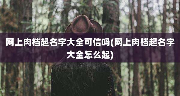 网上肉档起名字大全可信吗(网上肉档起名字大全怎么起)