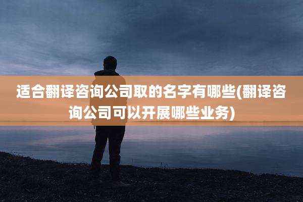 适合翻译咨询公司取的名字有哪些(翻译咨询公司可以开展哪些业务)