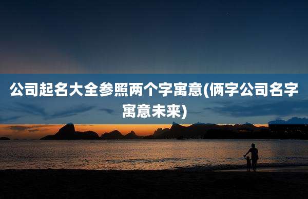 公司起名大全参照两个字寓意(俩字公司名字寓意未来)