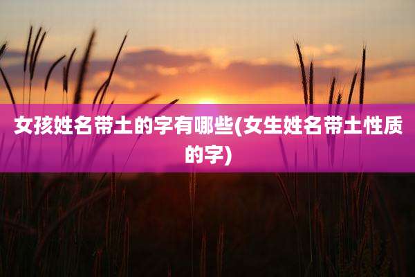 女孩姓名带土的字有哪些(女生姓名带土性质的字)