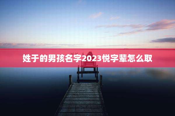 姓于的男孩名字2023悦字辈怎么取