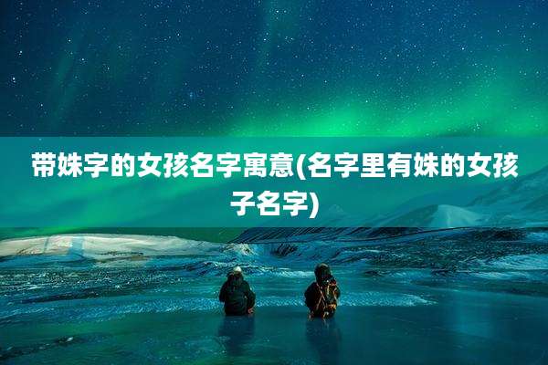 带姝字的女孩名字寓意(名字里有姝的女孩子名字)
