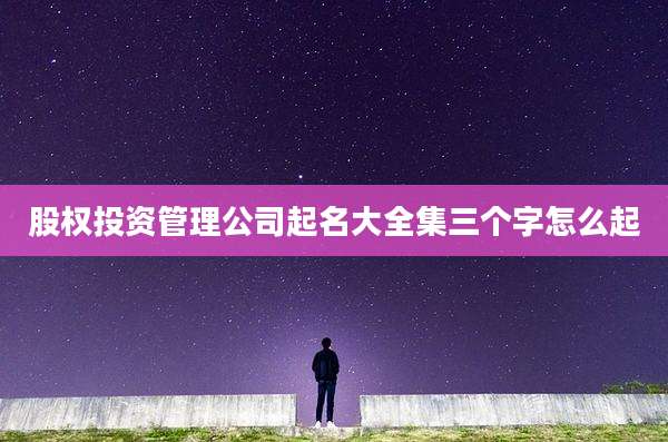 股权投资管理公司起名大全集三个字怎么起