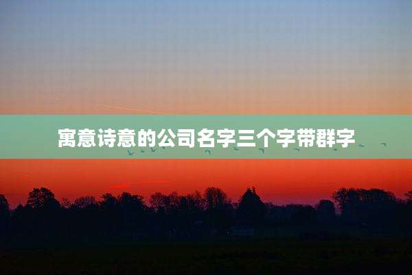 寓意诗意的公司名字三个字带群字