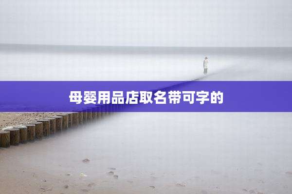 母婴用品店取名带可字的