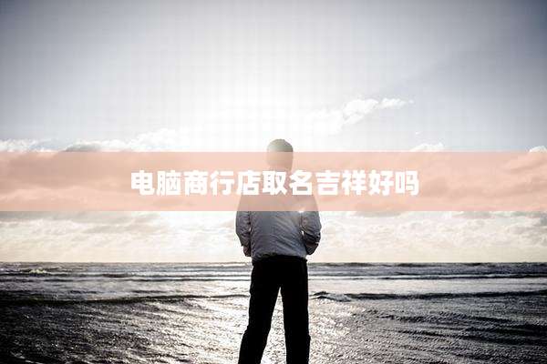 电脑商行店取名吉祥好吗