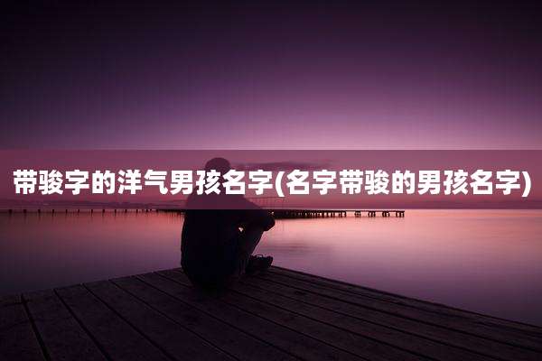 带骏字的洋气男孩名字(名字带骏的男孩名字)