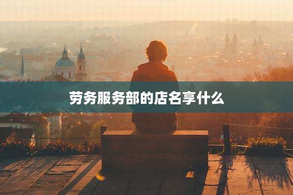 劳务服务部的店名享什么